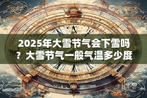 2025年大雪节气会下雪吗？大雪节气一般气温多少度？