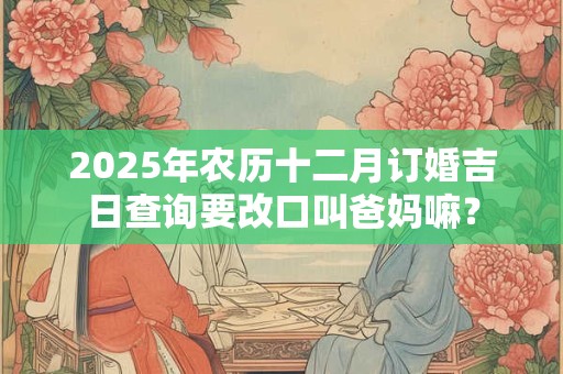 2025年农历十二月订婚吉日查询要改口叫爸妈嘛？