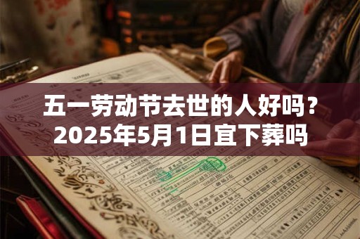 五一劳动节去世的人好吗？2025年5月1日宜下葬吗