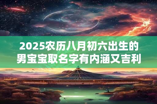 2025农历八月初六出生的男宝宝取名字有内涵又吉利