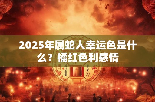 2025年属蛇人幸运色是什么？橘红色利感情