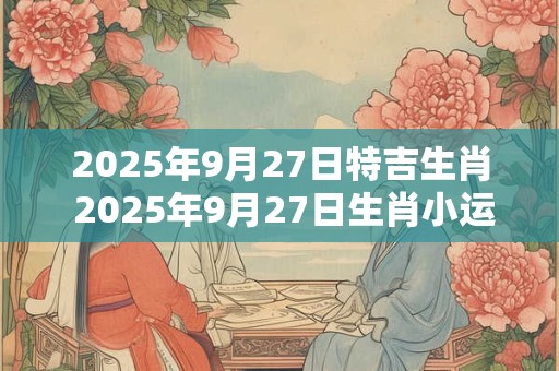 2025年9月27日特吉生肖 2025年9月27日生肖小运播报