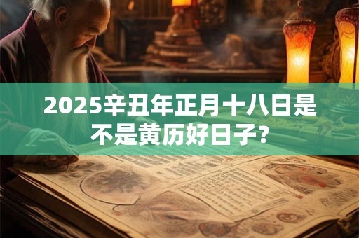 2025辛丑年正月十八日是不是黄历好日子？
