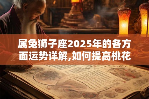 属兔狮子座2025年的各方面运势详解,如何提高桃花运