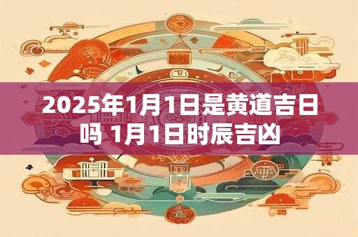 2025年1月1日是黄道吉日吗 1月1日时辰吉凶