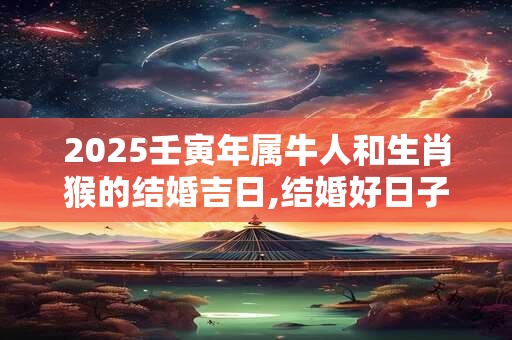 2025壬寅年属牛人和生肖猴的结婚吉日,结婚好日子一览表