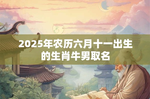 2025年农历六月十一出生的生肖牛男取名