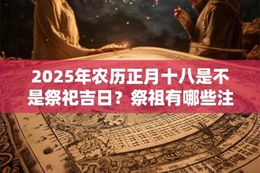 2025年农历正月十八是不是祭祀吉日？祭祖有哪些注意事项？