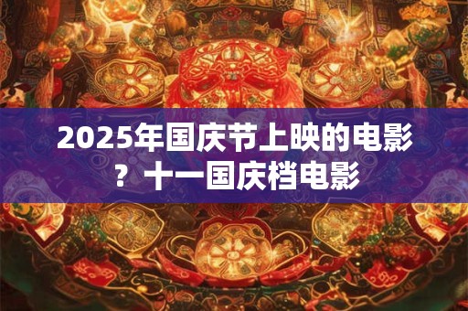 2025年国庆节上映的电影？十一国庆档电影