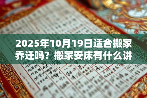 2025年10月19日适合搬家乔迁吗？搬家安床有什么讲究？