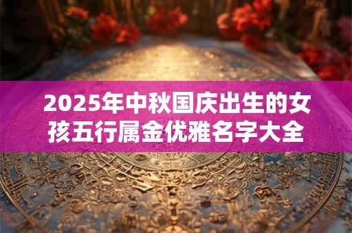 2025年中秋国庆出生的女孩五行属金优雅名字大全
