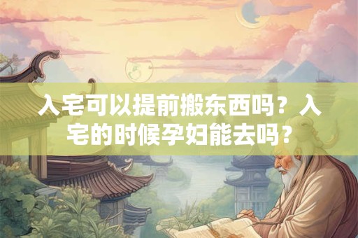 入宅可以提前搬东西吗？入宅的时候孕妇能去吗？