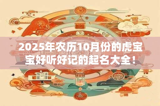 2025年农历10月份的虎宝宝好听好记的起名大全！