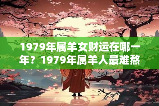 1979年属羊女财运在哪一年？1979年属羊人最难熬的年龄