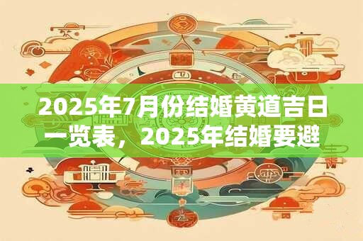2025年7月份结婚黄道吉日一览表，2025年结婚要避开什么属相