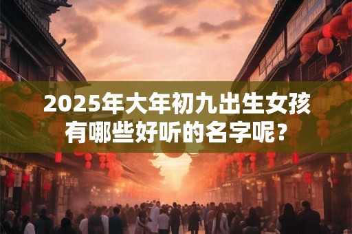 2025年大年初九出生女孩有哪些好听的名字呢？