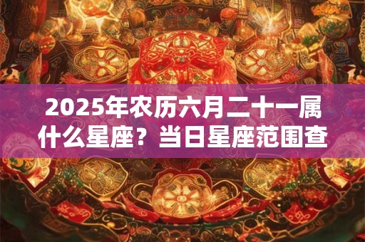 2025年农历六月二十一属什么星座？当日星座范围查询
