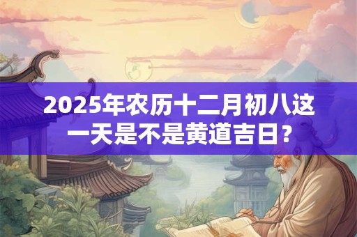2025年农历十二月初八这一天是不是黄道吉日？