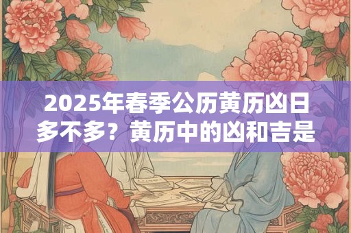 2025年春季公历黄历凶日多不多？黄历中的凶和吉是什么