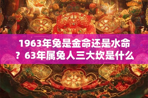 1963年兔是金命还是水命？63年属兔人三大坎是什么？