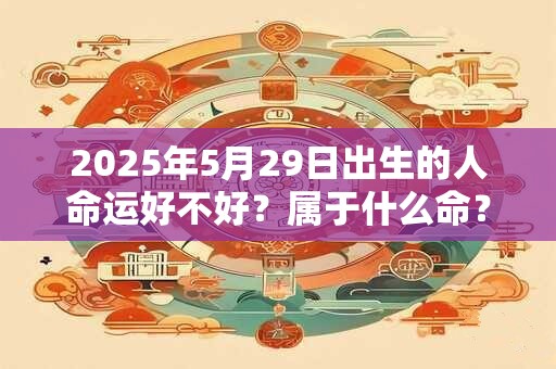 2025年5月29日出生的人命运好不好？属于什么命？