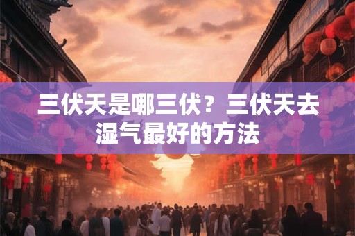 三伏天是哪三伏？三伏天去湿气最好的方法