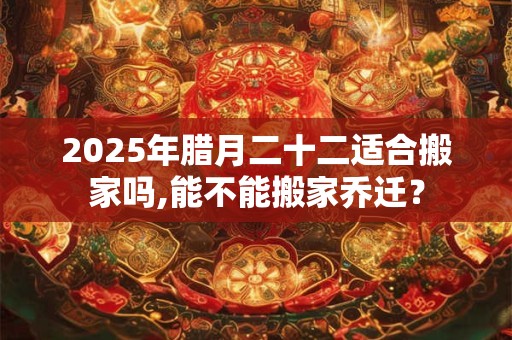 2025年腊月二十二适合搬家吗,能不能搬家乔迁？