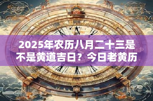 2025年农历八月二十三是不是黄道吉日？今日老黄历如何？