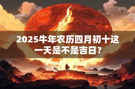 2025牛年农历四月初十这一天是不是吉日？