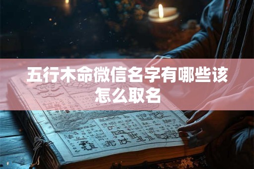 五行木命微信名字有哪些该怎么取名