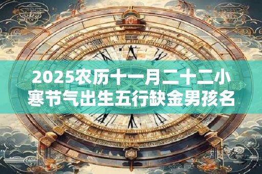 2025农历十一月二十二小寒节气出生五行缺金男孩名字大全