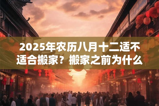 2025年农历八月十二适不适合搬家？搬家之前为什么要先净宅？