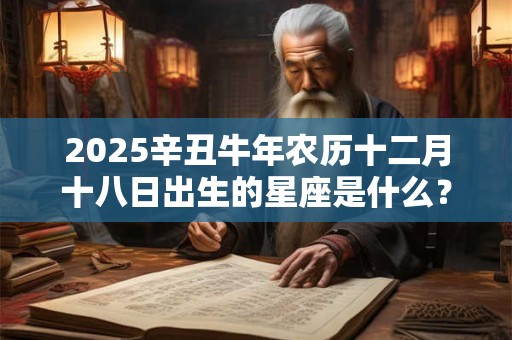 2025辛丑牛年农历十二月十八日出生的星座是什么？