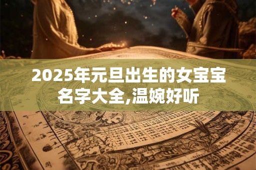 2025年元旦出生的女宝宝名字大全,温婉好听