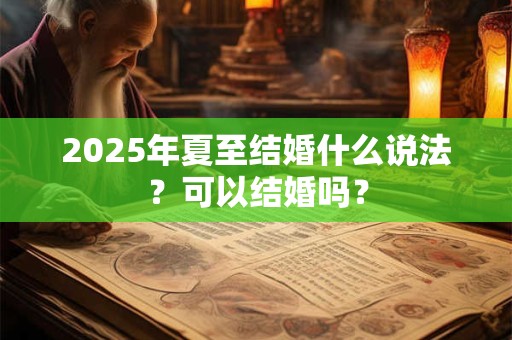 2025年夏至结婚什么说法？可以结婚吗？