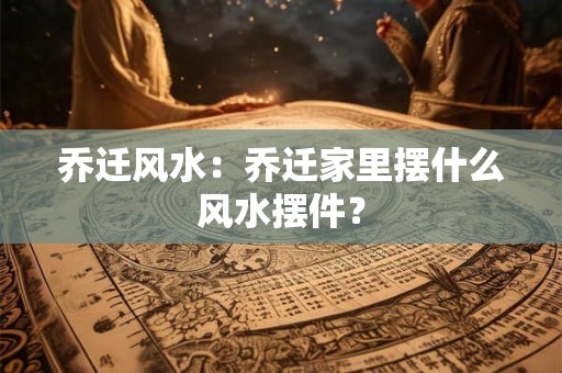 乔迁风水：乔迁家里摆什么风水摆件？