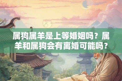 属狗属羊是上等婚姻吗？属羊和属狗会有离婚可能吗？