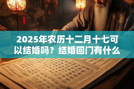 2025年农历十二月十七可以结婚吗？结婚回门有什么讲究？