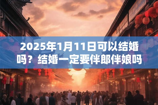 2025年1月11日可以结婚吗？结婚一定要伴郎伴娘吗？