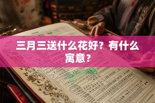 三月三送什么花好？有什么寓意？