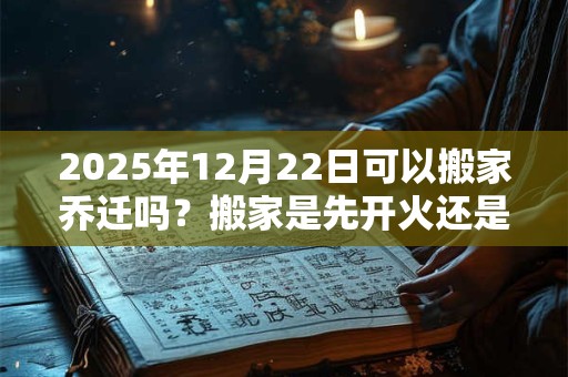 2025年12月22日可以搬家乔迁吗？搬家是先开火还是先铺床？
