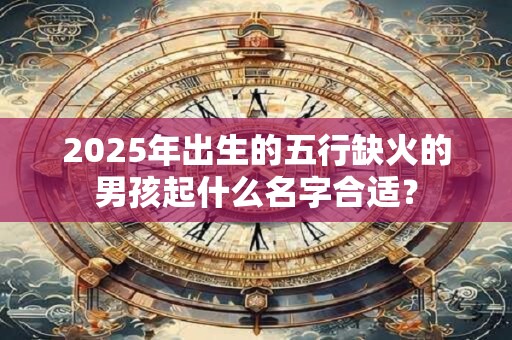 2025年出生的五行缺火的男孩起什么名字合适？
