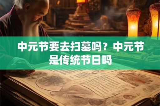 中元节要去扫墓吗？中元节是传统节日吗
