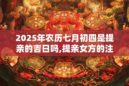 2025年农历七月初四是提亲的吉日吗,提亲女方的注意事项