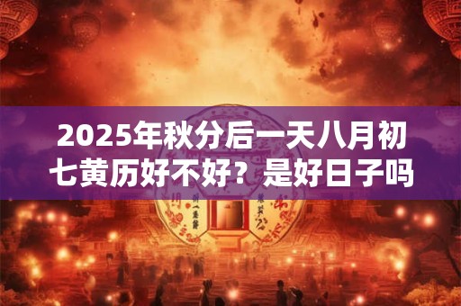 2025年秋分后一天八月初七黄历好不好？是好日子吗？
