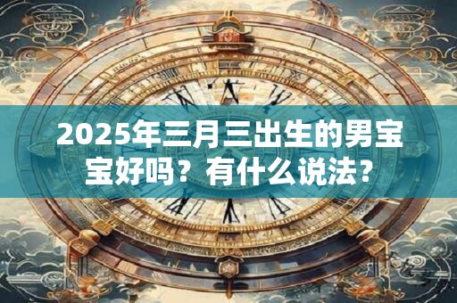 2025年三月三出生的男宝宝好吗？有什么说法？