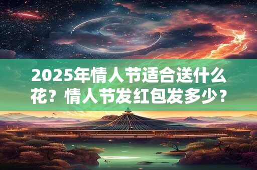 详细阅读:2025年情人节适合送什么花?情人节发红包发多少? 2025年情人节适合送什么花?情人节发红包发多少?