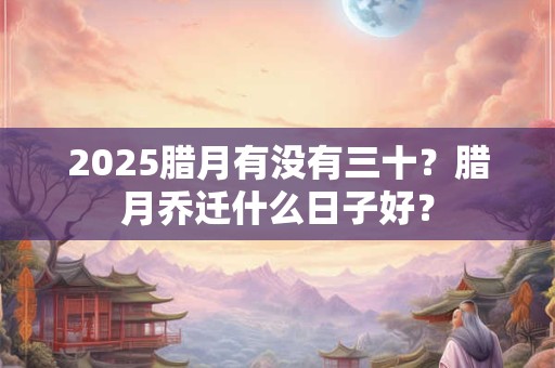 2025腊月有没有三十？腊月乔迁什么日子好？