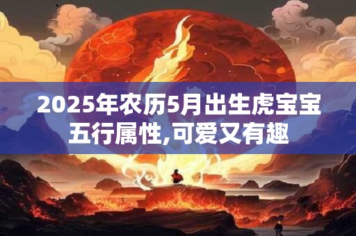 2025年农历5月出生虎宝宝五行属性,可爱又有趣