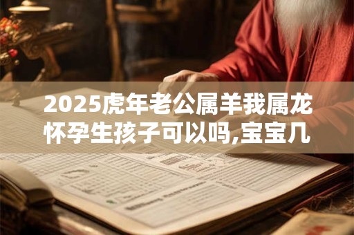 2025虎年老公属羊我属龙怀孕生孩子可以吗,宝宝几月出生好？